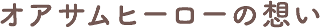 オアサムヒーローの想い